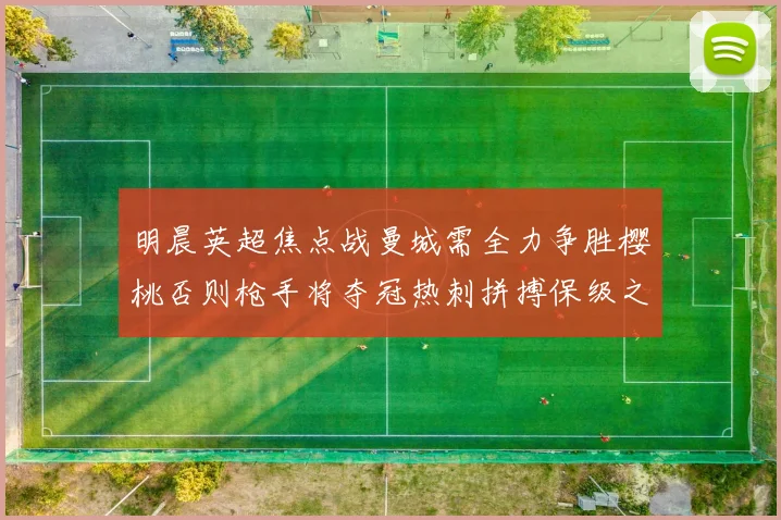 明晨英超焦点战曼城需全力争胜樱桃否则枪手将夺冠热刺拼搏保级之路