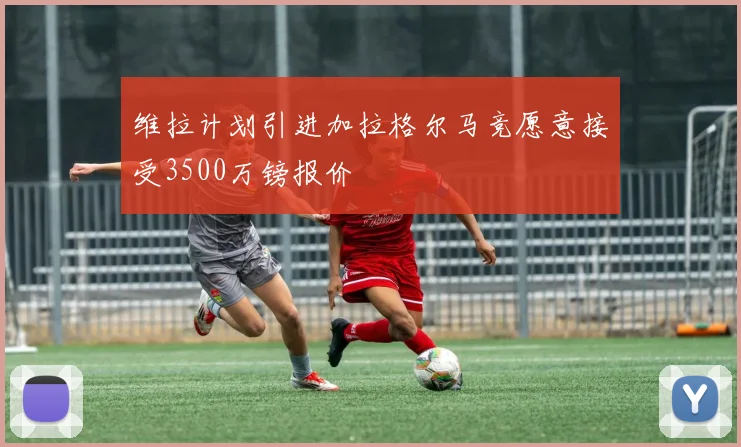维拉计划引进加拉格尔马竞愿意接受3500万镑报价