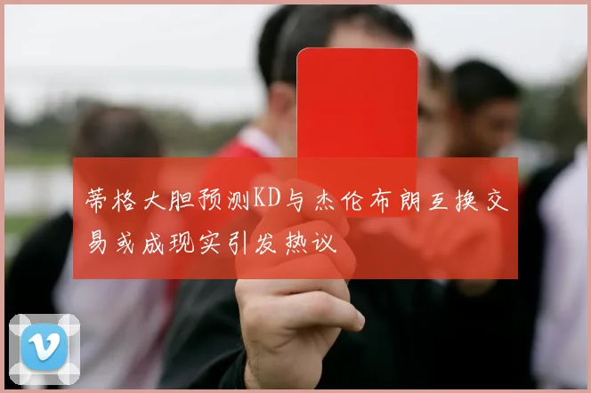 蒂格大胆预测KD与杰伦布朗互换交易或成现实引发热议