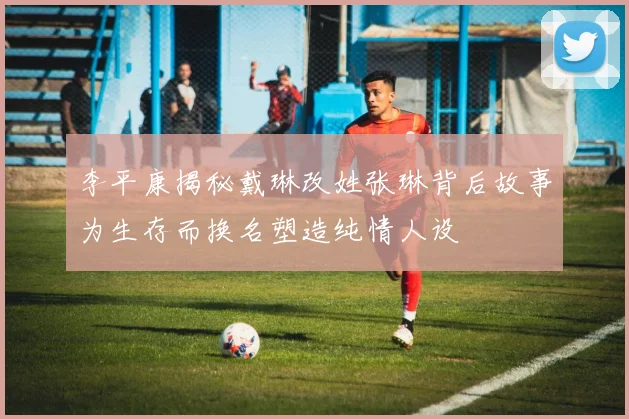 李平康揭秘戴琳改姓张琳背后故事为生存而换名塑造纯情人设