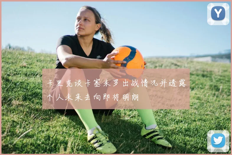 卡里克谈卡塞米罗出战情况并透露个人未来去向即将明朗