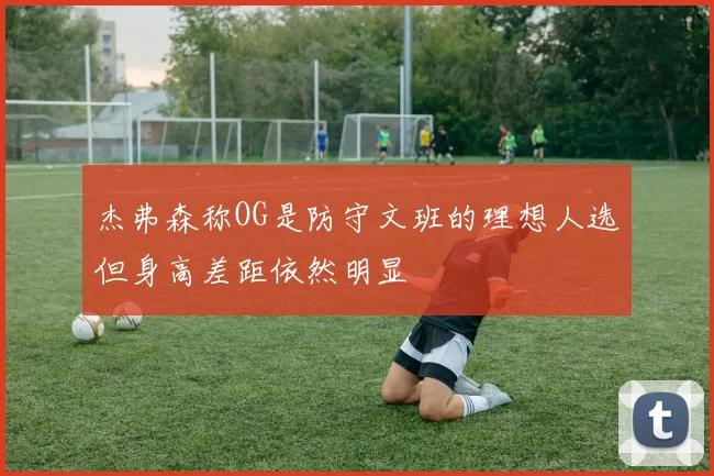 杰弗森称OG是防守文班的理想人选但身高差距依然明显