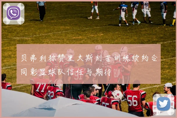 贝弗利称赞里夫斯刻苦训练续约合同彰显球队信任与期待