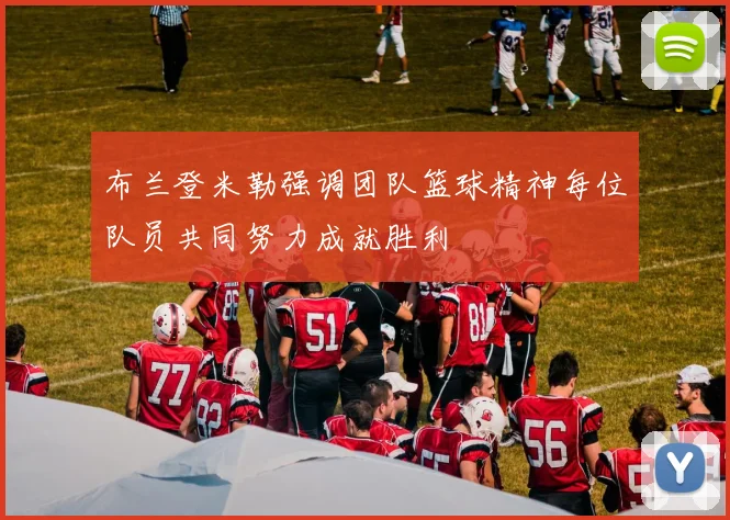 布兰登米勒强调团队篮球精神每位队员共同努力成就胜利