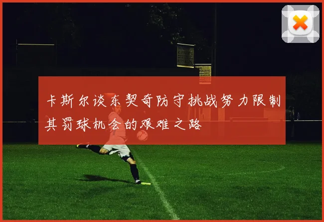 卡斯尔谈东契奇防守挑战努力限制其罚球机会的艰难之路