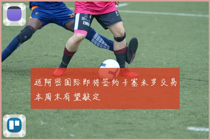 迈阿密国际即将签约卡塞米罗交易本周末有望敲定