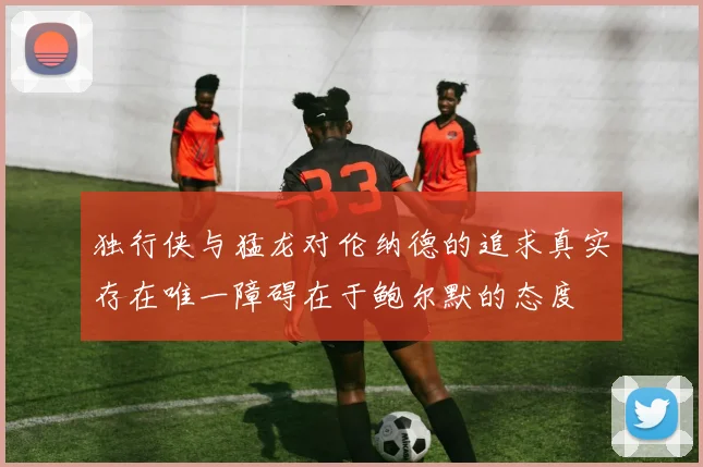 独行侠与猛龙对伦纳德的追求真实存在唯一障碍在于鲍尔默的态度