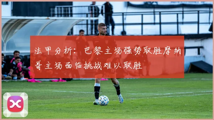 法甲分析：巴黎主场强势取胜摩纳哥主场面临挑战难以取胜