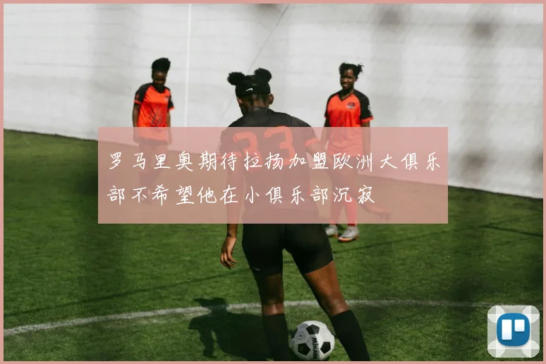 罗马里奥期待拉扬加盟欧洲大俱乐部不希望他在小俱乐部沉寂