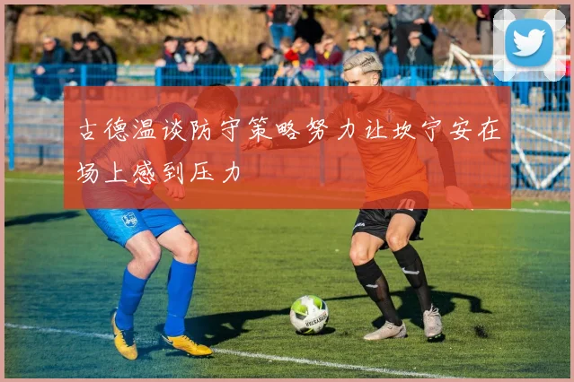 古德温谈防守策略努力让坎宁安在场上感到压力