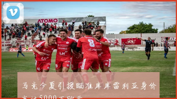 马竞今夏引援瞄准库库雷利亚身价高达5000万欧元