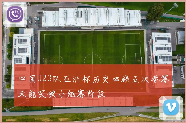 中国U23队亚洲杯历史回顾五次参赛未能突破小组赛阶段