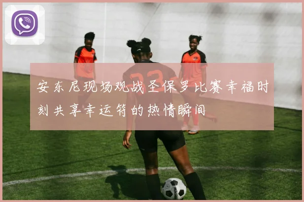 安东尼现场观战圣保罗比赛幸福时刻共享幸运符的热情瞬间