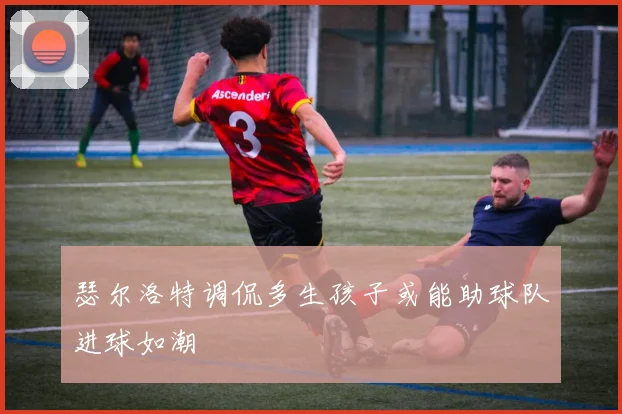 瑟尔洛特调侃多生孩子或能助球队进球如潮