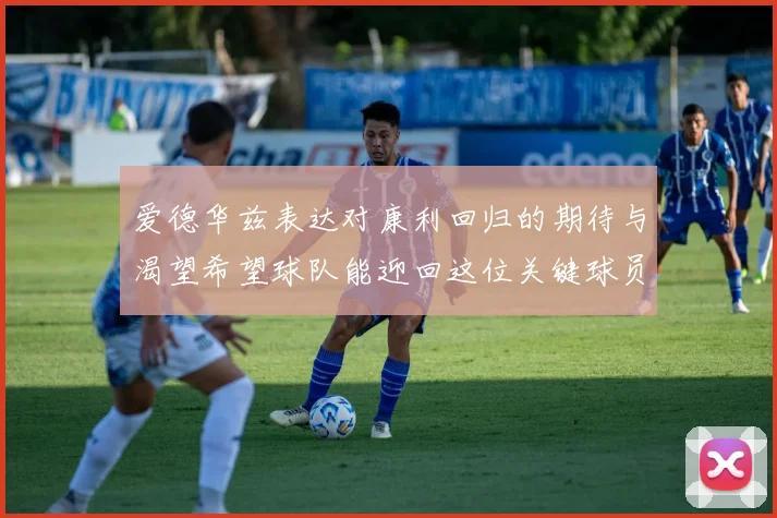 爱德华兹表达对康利回归的期待与渴望希望球队能迎回这位关键球员